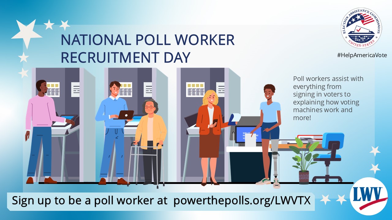National Poll Worker Recruitment Day
Poll workers assist with everything from signing in voters to explaining how voting machines work and more!
Sign up to be a poll worker at powerthepolls.org/LWVTX