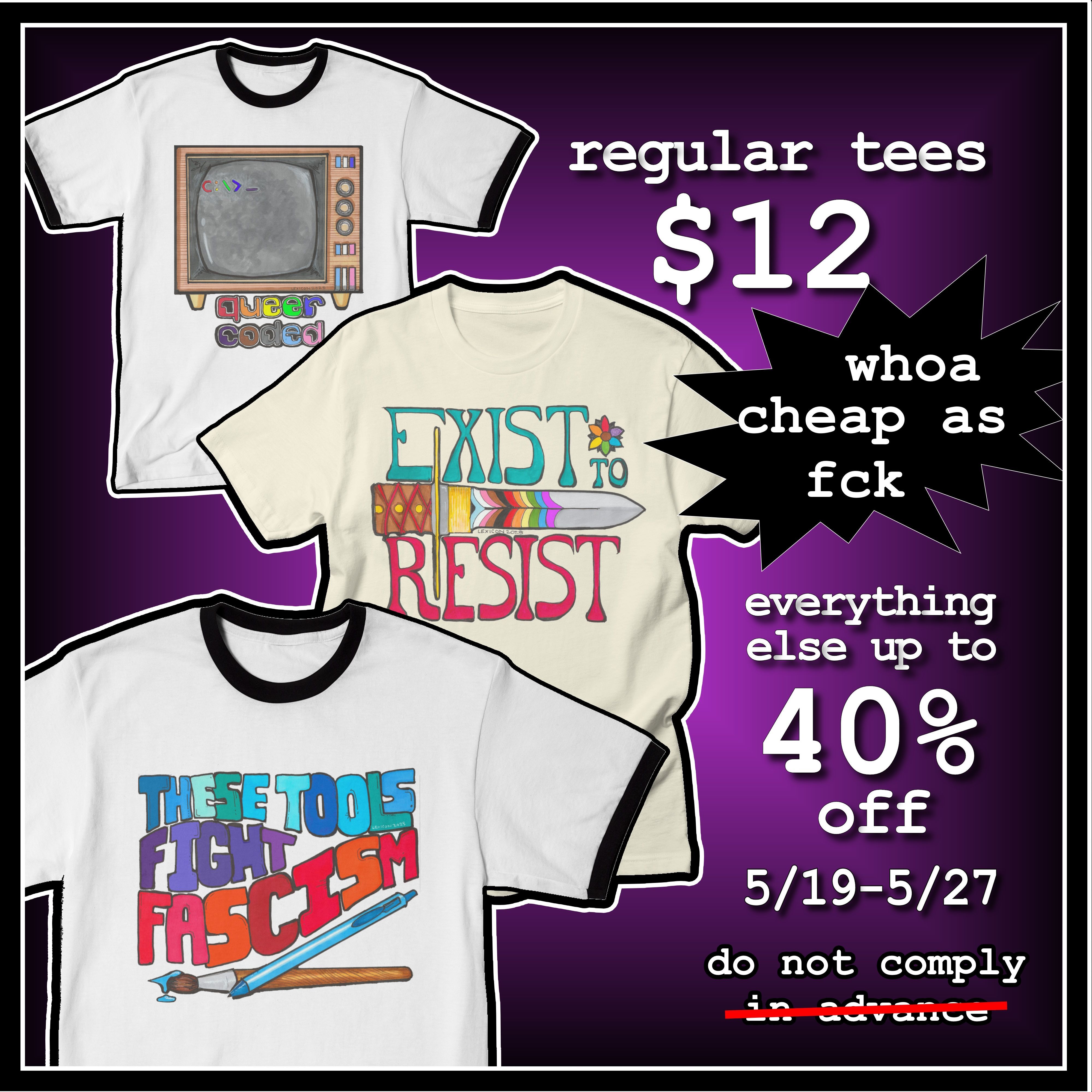 image showing three tshirts and promotional text. two of the shirts are pride themed. one reads "queer coded" and the other "exist to resist". the third tshirt shows a paintbrush and a pen and reads "these tools fight fascism". promotional text reads "regular tees $12. whoa, cheap as fck. Everything else up to 40% off. 5/19-527". additional text reads "do not comply in advance" with the words "in advance" crossed out.