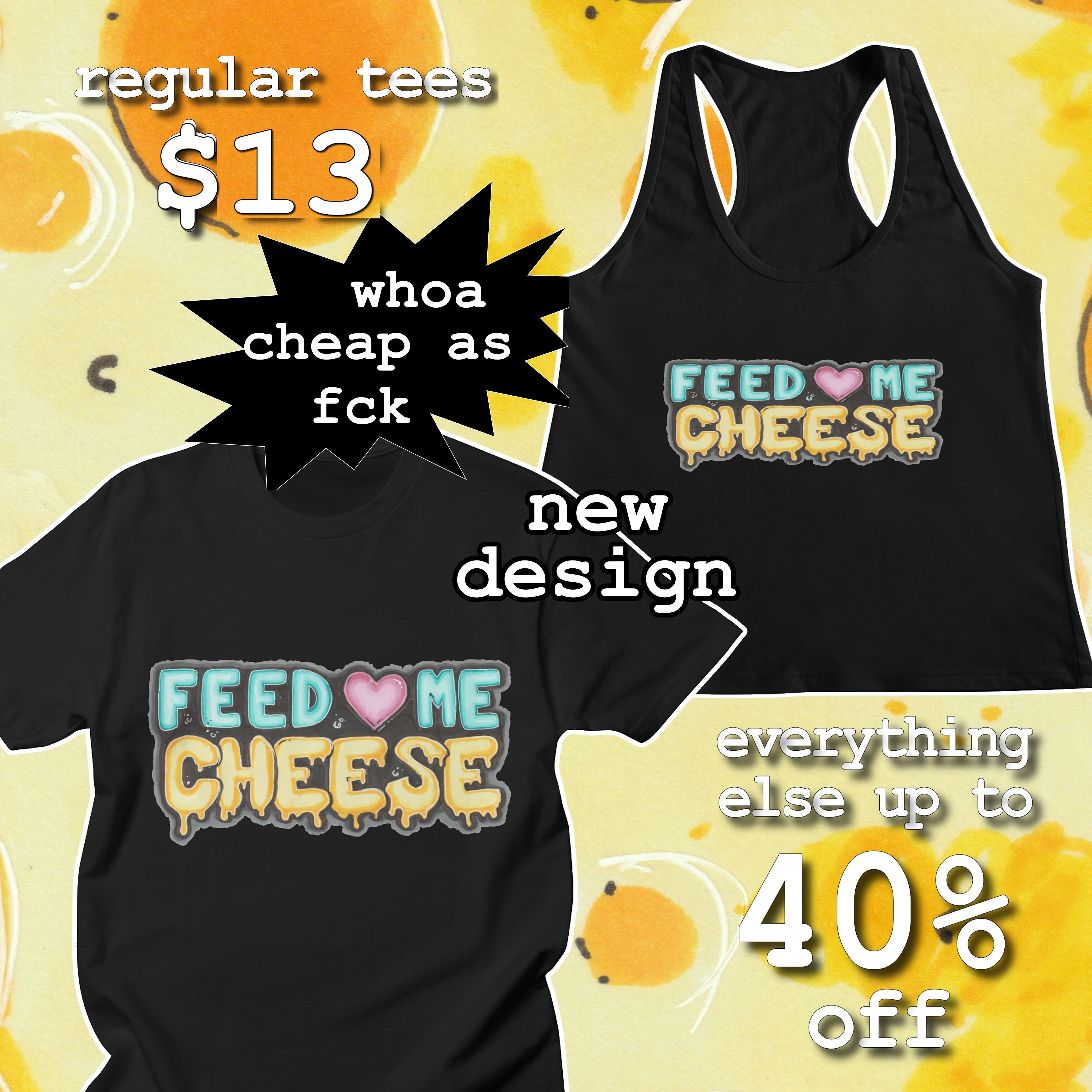 image of a tshirt and tank top with the same design on it. the design is stylized text that reads "feed me cheese" with a pink heart between the words "feed" and "me". the word "cheese" is made to look like melty cheese. promotional text on the image reads "regular tees $13. Whoa, cheap as fck New Design. Everything else up to 40% off"