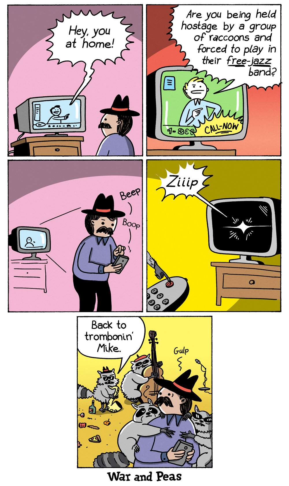 Comic by War and Peas. Panel 1: A man wearing a fedora watches TV. The screen says, "Hey, you at home!" Panel 2: The TV ad continues: "Are you being held captive by a group of raccoons and forced to play in their free-jazz band?" with a call-now number. Panel 3: The man picks up his phone and dials. Panel 4: A raccoon hand zips the TV off with a remote. Panel 5: The man sits surrounded by raccoons in a messy room. One hands him a bass. A raccoon says, "Back to trombonin' Mike." Mike gulps.