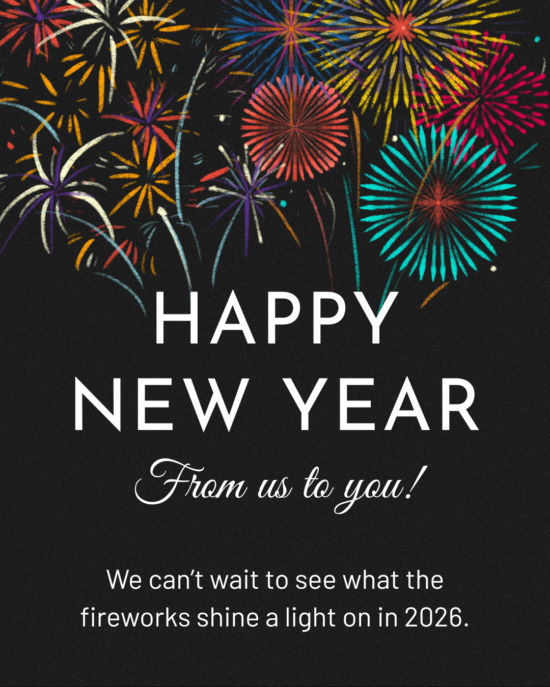 There are multicoloured fireworks going off. Underneath them is text that reads:
”HAPPY NEW YEAR
From us to you!

We can't wait to see what the fireworks shine a light on in 2026.”